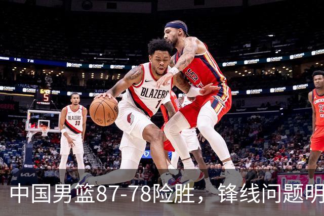 中国男篮87-78险胜，锋线问题明显，四球员状态不佳，廖三宁是最大功臣