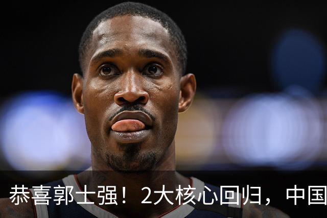 恭喜郭士强！2大核心回归，中国男篮大战日本队，必须赢20分，央视CCTV5直播